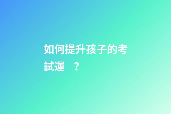 如何提升孩子的考試運？